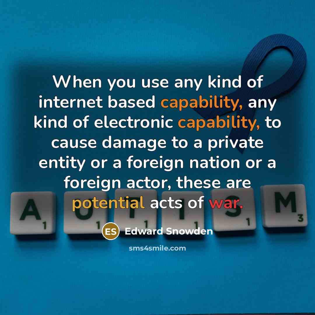 “When you use any kind of internet based capability, any kind of electronic capability, to cause damage to a private entity or a foreign nation or a foreign actor, these are potential acts of war.” quote by Edward Snowden