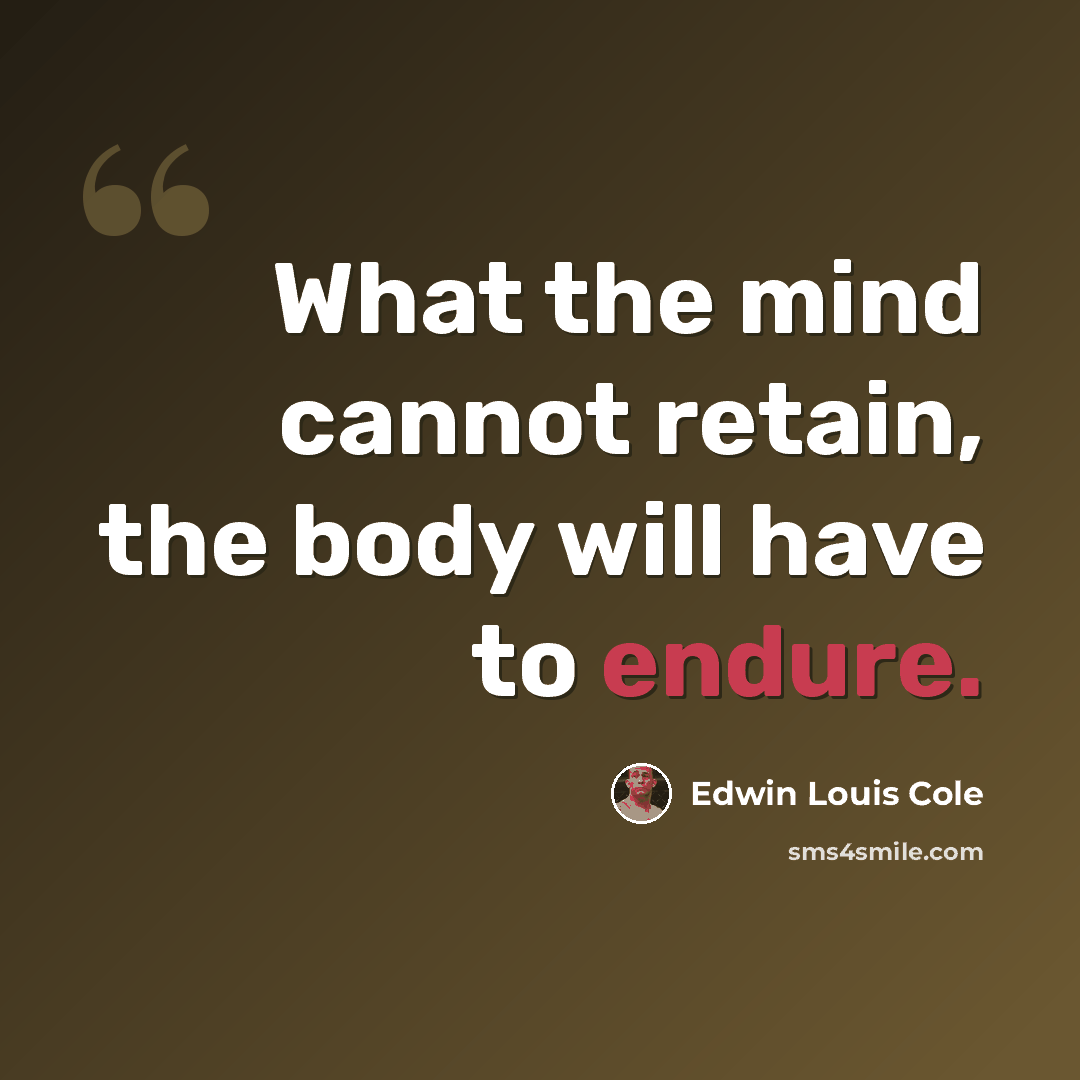 “What the mind cannot retain, the body will have to endure.” quote by Edwin Louis Cole