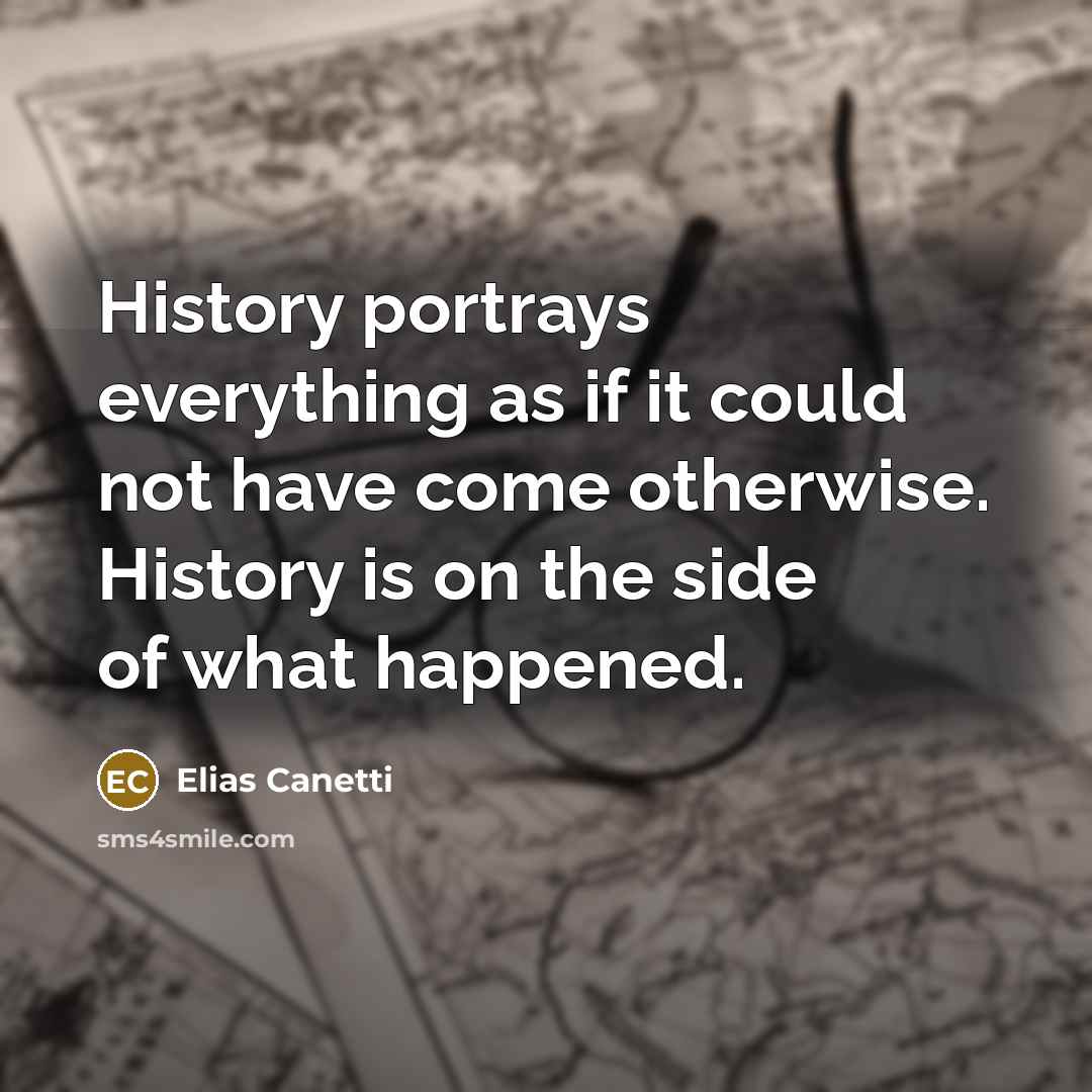 “History portrays everything as if it could not have come otherwise. History is on the side of what happened.” quote by Elias Canetti