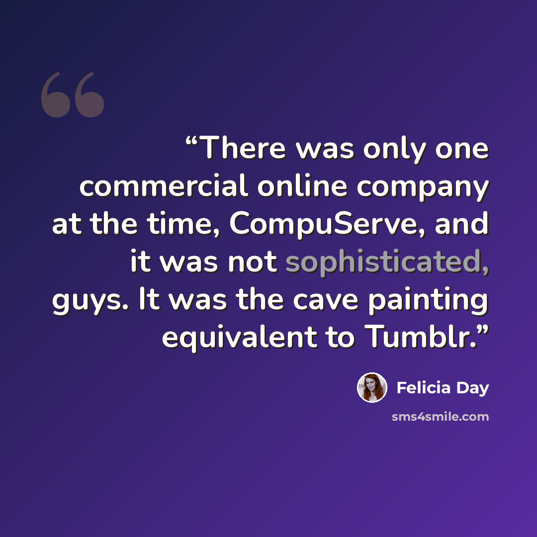 “There was only one commercial online company at the time, CompuServe, and it was not sophisticated, guys. It was the cave painting equivalent to Tumblr.” quote by Felicia Day