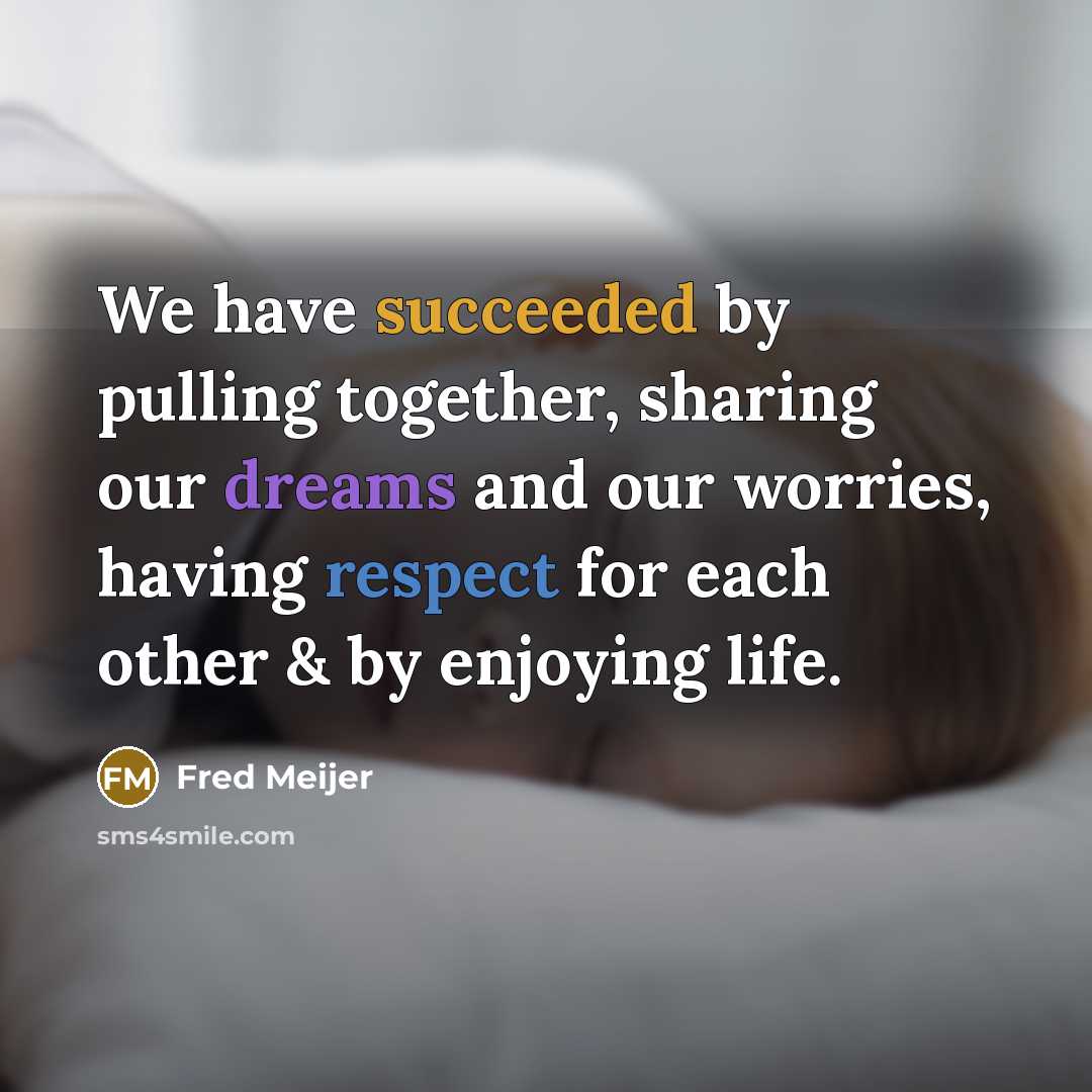 “We have succeeded by pulling together, sharing our dreams and our worries, having respect for each other & by enjoying life.” quote by Fred Meijer