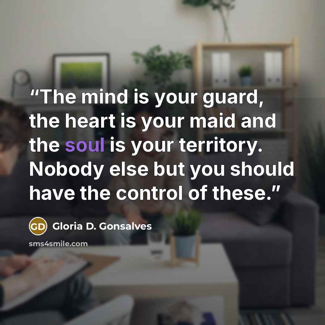 “The mind is your guard, the heart is your maid and the soul is your territory. Nobody else but you should have the control of these.” quote by Gloria D. Gonsalves