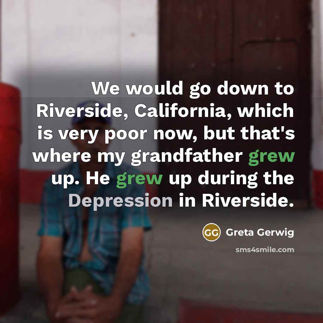 “We would go down to Riverside, California, which is very poor now, but that's where my grandfather grew up. He grew up during the Depression in Riverside.” quote by Greta Gerwig