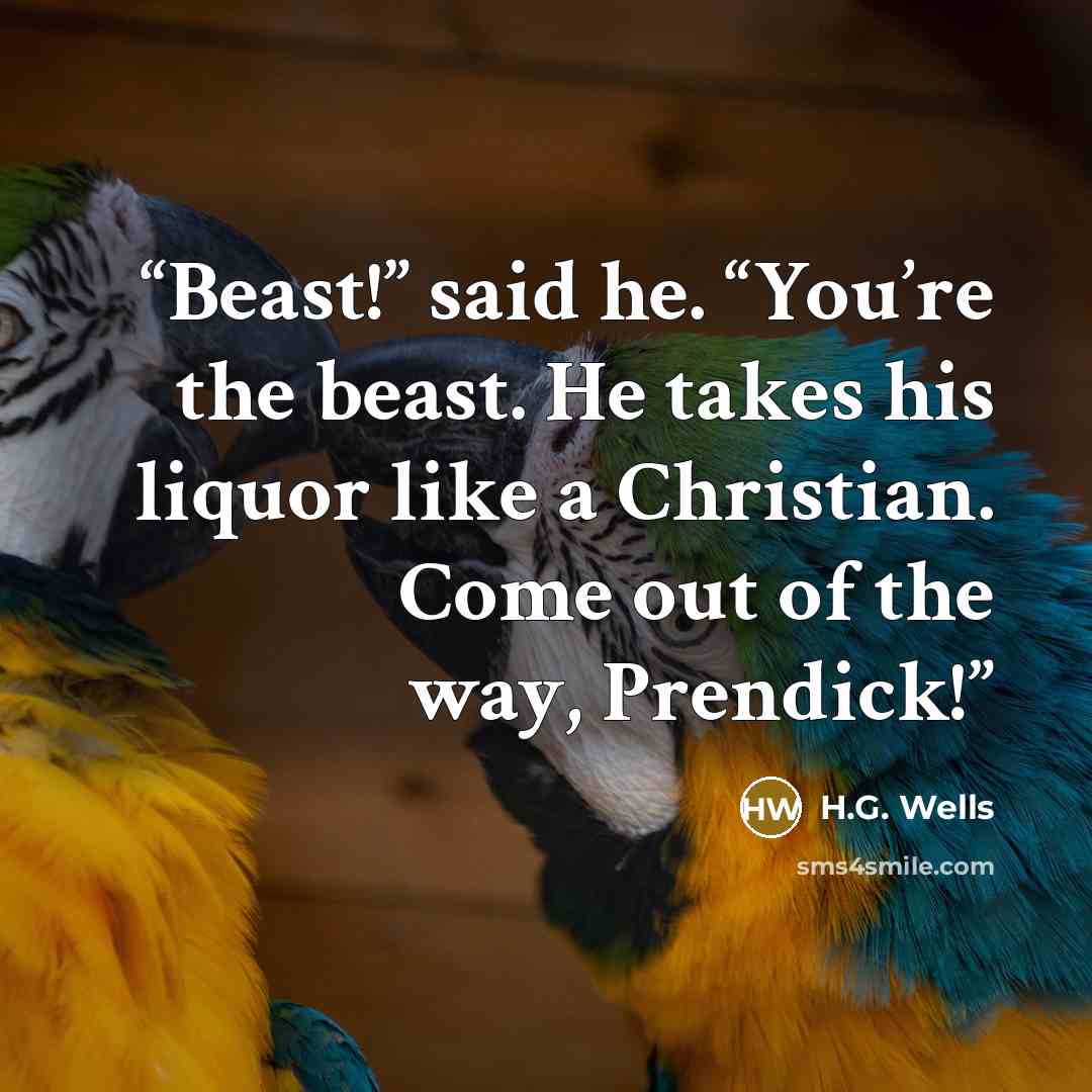 “Beast!” said he. “You’re the beast. He takes his liquor like a Christian. Come out of the way, Prendick!” quote by H.G. Wells