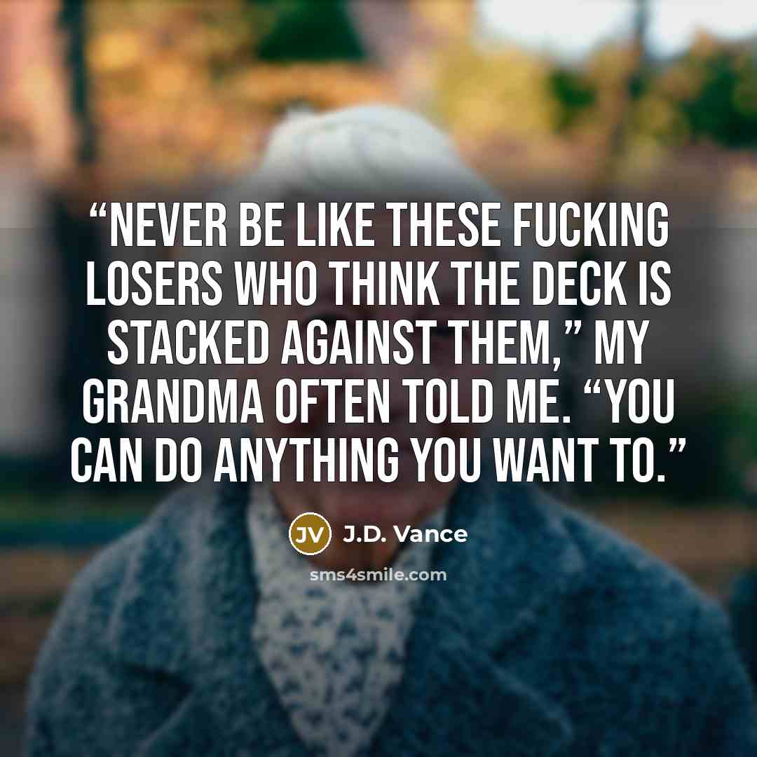 “Never be like these fucking losers who think the deck is stacked against them,” my grandma often told me. “You can do anything you want to.” quote by J.D. Vance