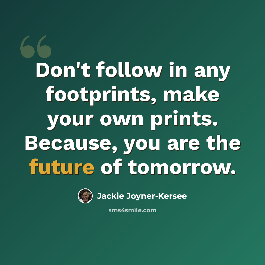“Don't follow in any footprints, make your own prints. Because, you are the future of tomorrow.” quote by Jackie Joyner-Kersee