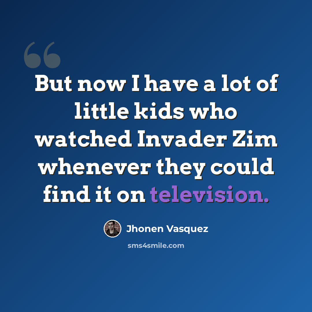 “But now I have a lot of little kids who watched Invader Zim whenever they could find it on television.” quote by Jhonen Vasquez