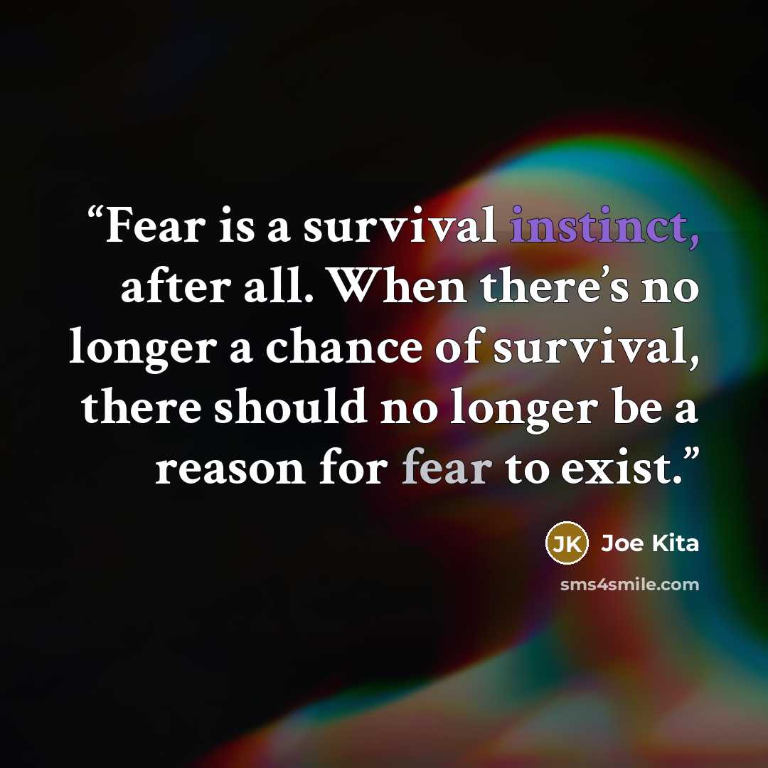 “Fear is a survival instinct, after all. When there’s no longer a chance of survival, there should no longer be a reason for fear to exist.” quote by Joe Kita