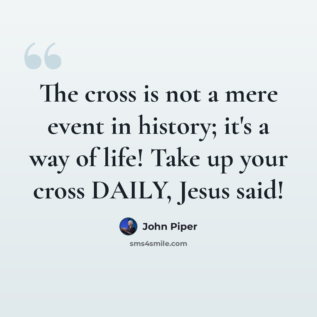 “The cross is not a mere event in history; it's a way of life! Take up your cross DAILY, Jesus said!” quote by John Piper