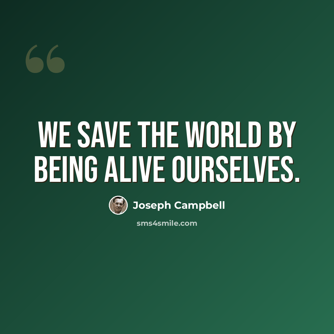 “We save the world by being alive ourselves.” quote by Joseph Campbell