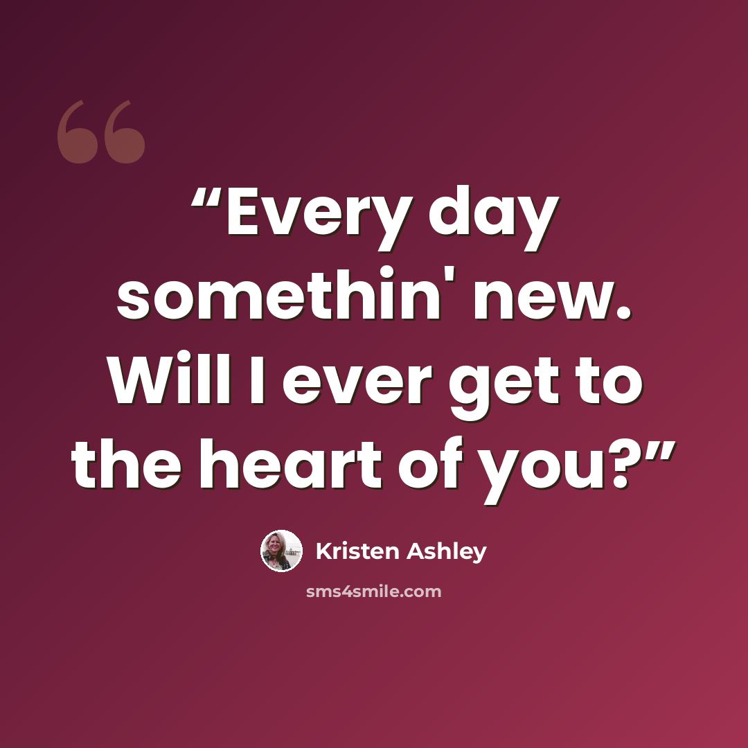 “Every day somethin' new. Will I ever get to the heart of you?” quote by Kristen Ashley