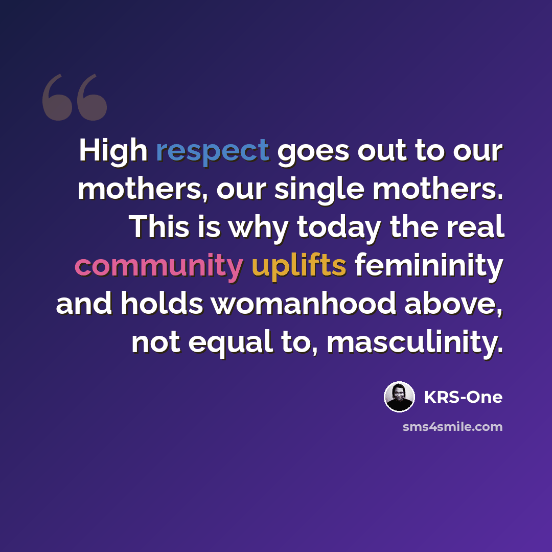 “High respect goes out to our mothers, our single mothers. This is why today the real community uplifts femininity and holds womanhood above, not equal to, masculinity.” quote by KRS-One