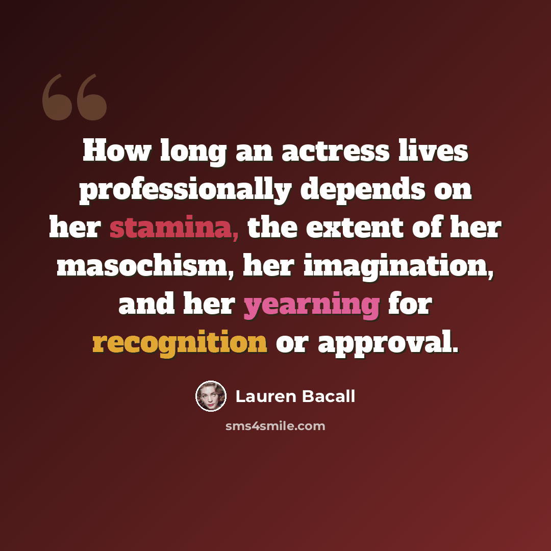 “How long an actress lives professionally depends on her stamina, the extent of her masochism, her imagination, and her yearning for recognition or approval.” quote by Lauren Bacall