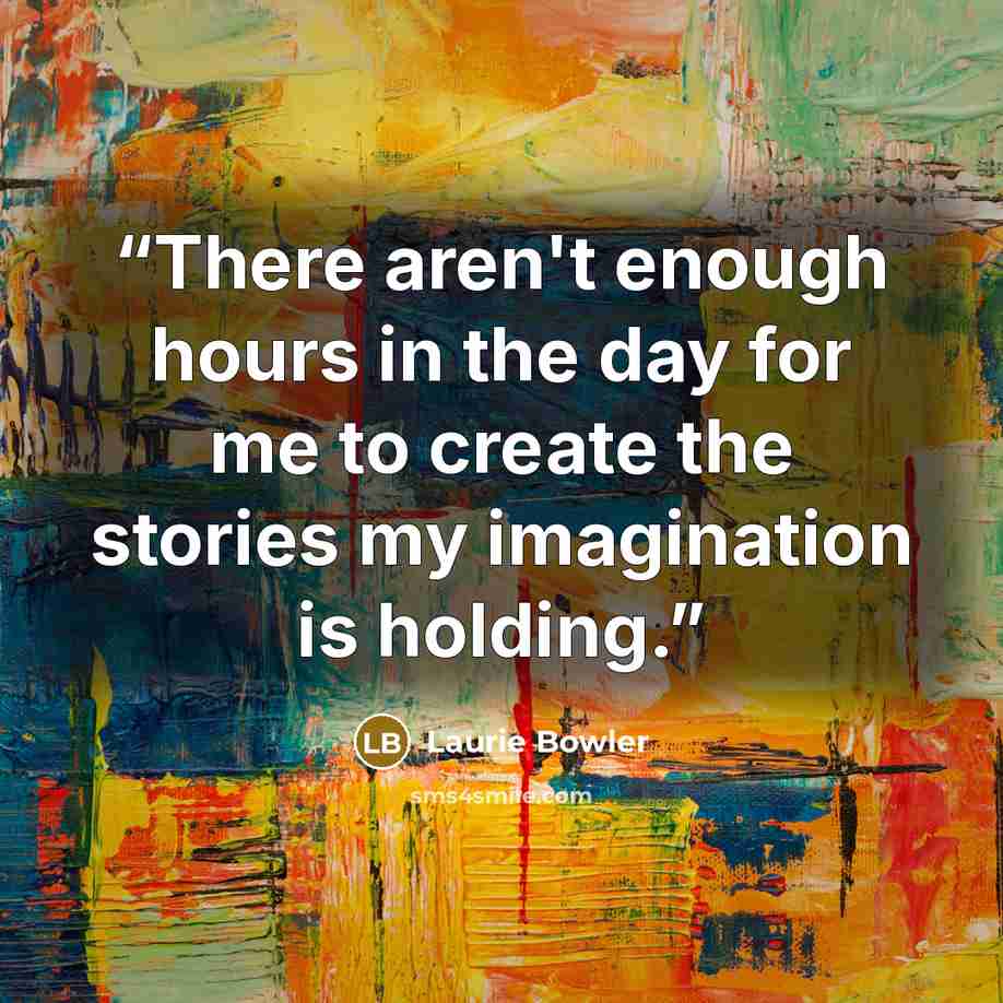 “There aren't enough hours in the day for me to create the stories my imagination is holding.” quote by Laurie Bowler