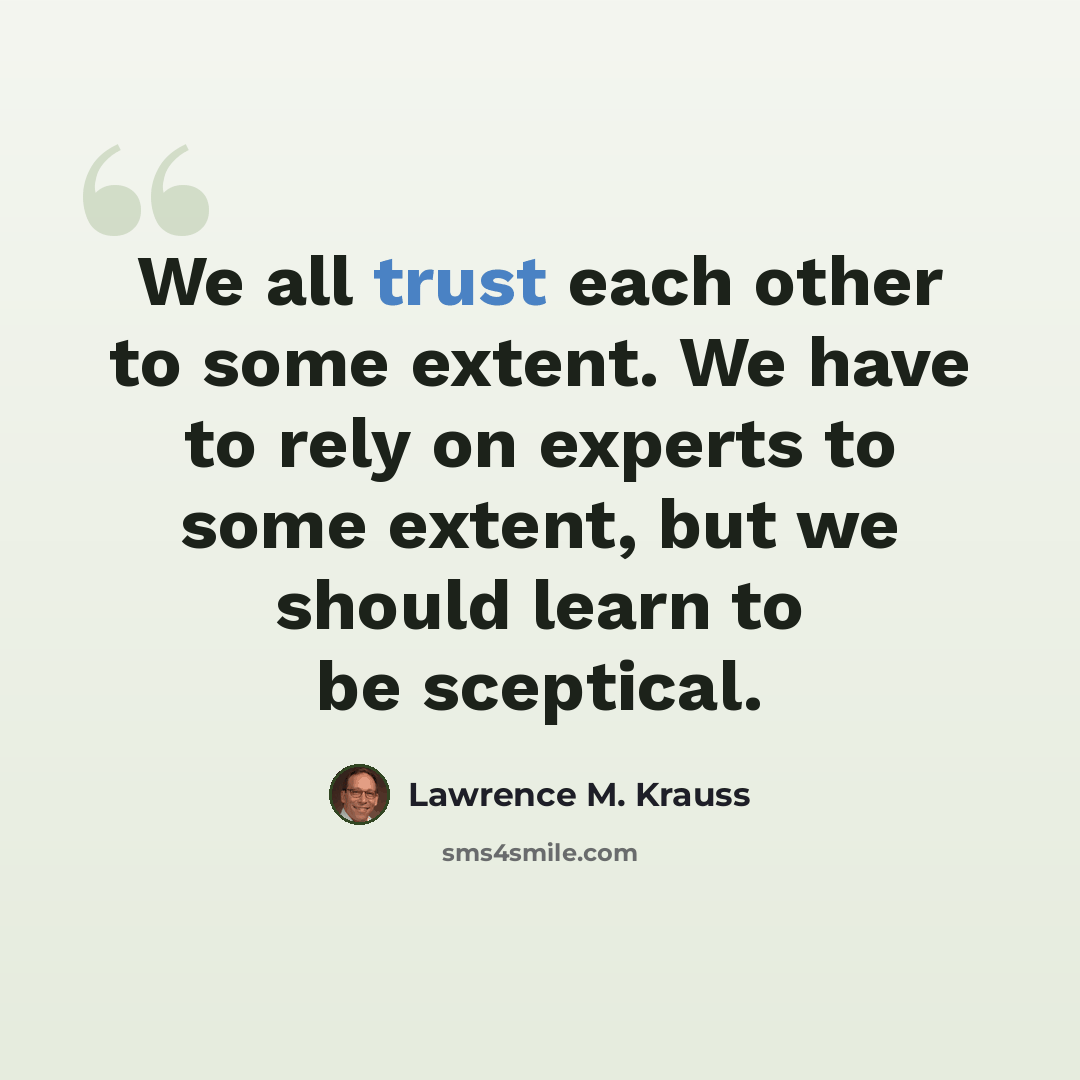 “We all trust each other to some extent. We have to rely on experts to some extent, but we should learn to be sceptical.” quote by Lawrence M. Krauss