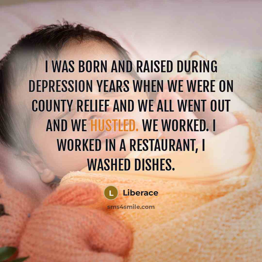 “I was born and raised during Depression Years when we were on County relief and we all went out and we hustled. we worked. I worked in a restaurant, I washed dishes.” quote by Liberace