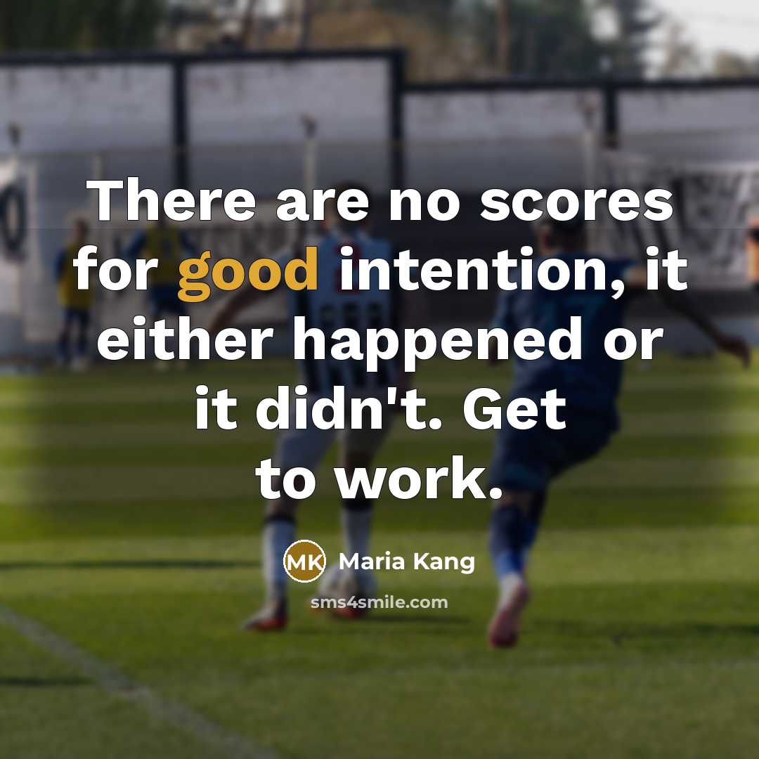 “There are no scores for good intention, it either happened or it didn't. Get to work.” quote by Maria Kang