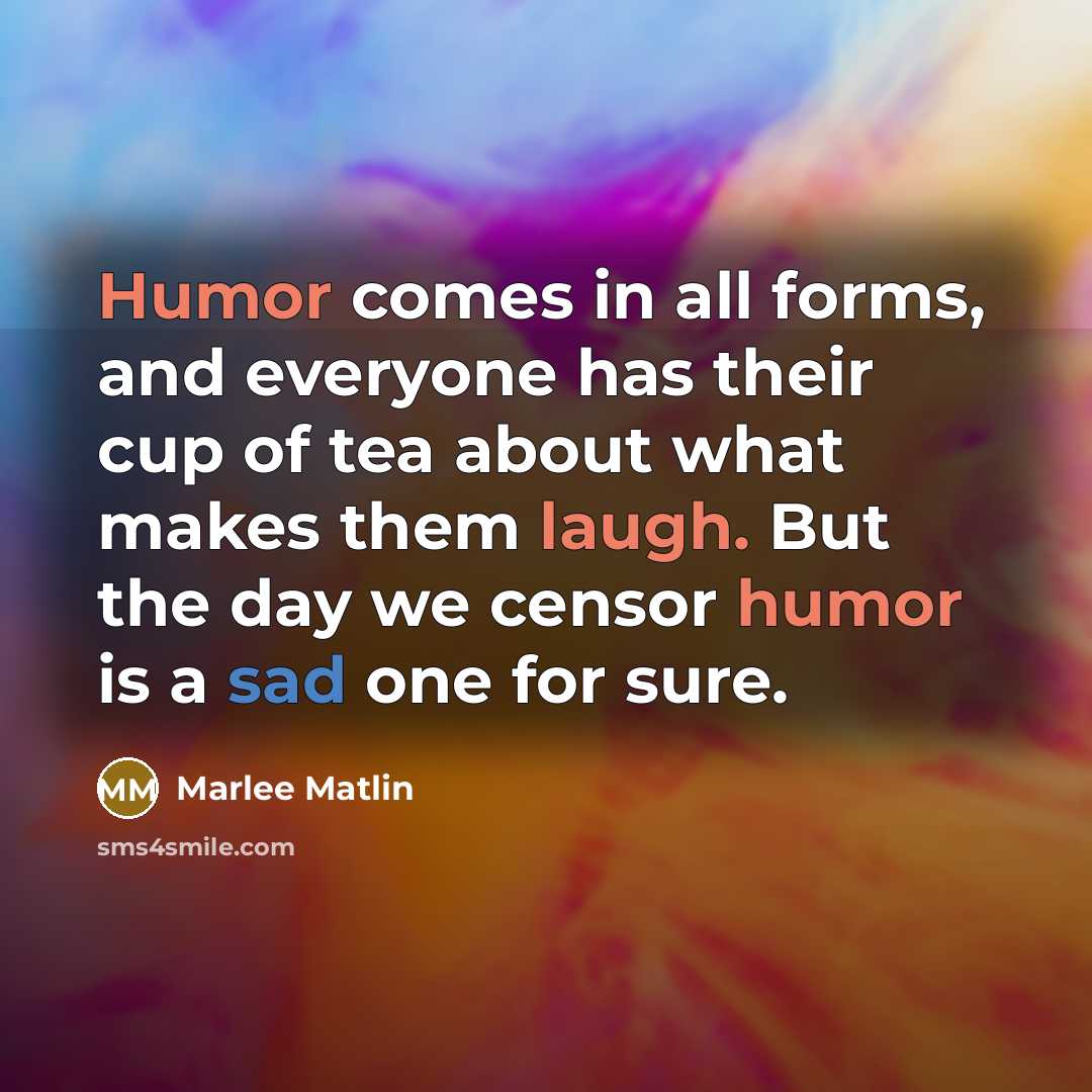 “Humor comes in all forms, and everyone has their cup of tea about what makes them laugh. But the day we censor humor is a sad one for sure.” quote by Marlee Matlin
