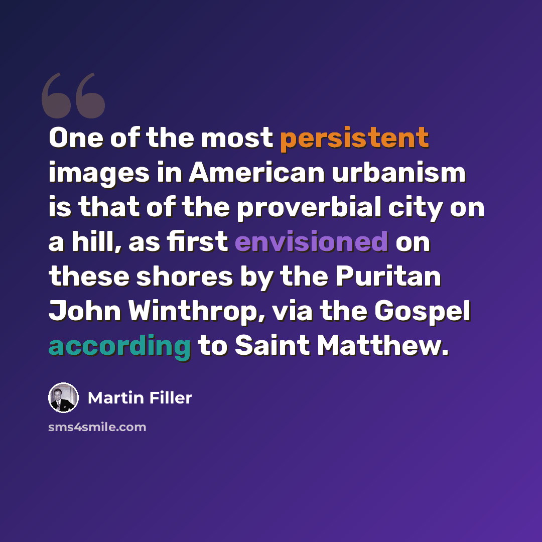 “One of the most persistent images in American urbanism is that of the proverbial city on a hill, as first envisioned on these shores by the Puritan John Winthrop, via the Gospel according to Saint Matthew.” quote by Martin Filler