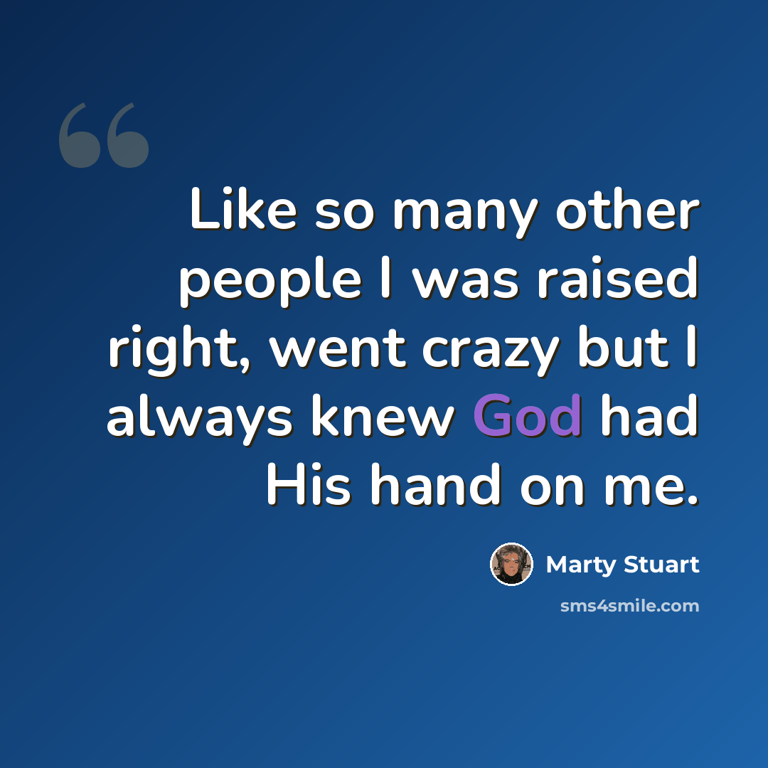 “Like so many other people I was raised right, went crazy but I always knew God had His hand on me.” quote by Marty Stuart