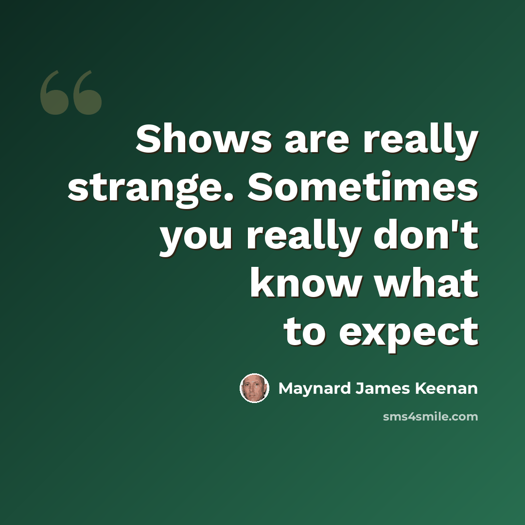 “Shows are really strange. Sometimes you really don't know what to expect” quote by Maynard James Keenan