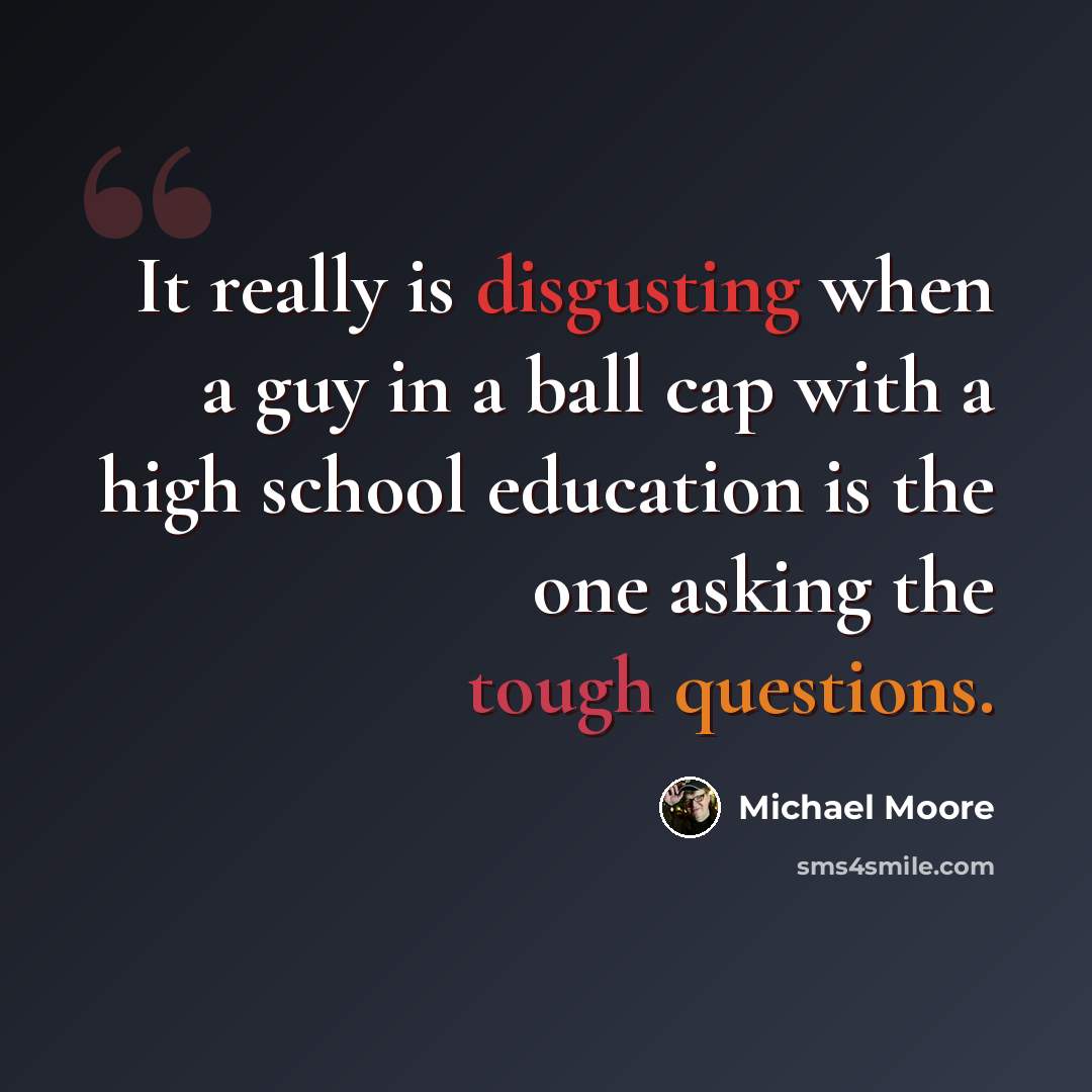 “It really is disgusting when a guy in a ball cap with a high school education is the one asking the tough questions.” quote by Michael Moore