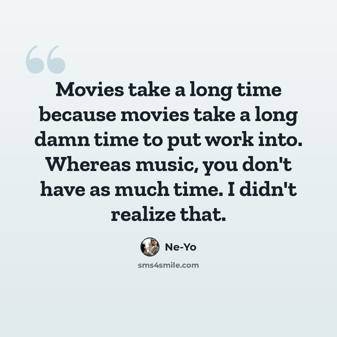 “Movies take a long time because movies take a long damn time to put work into. Whereas music, you don't have as much time. I didn't realize that.” quote by Ne-Yo