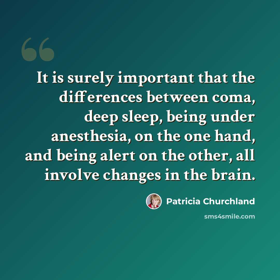 “It is surely important that the differences between coma, deep sleep, being under anesthesia, on the one hand, and being alert on the other, all involve changes in the brain.” quote by Patricia Churchland