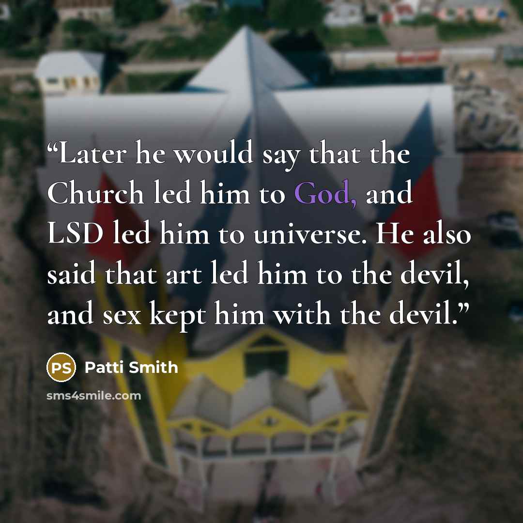 “Later he would say that the Church led him to God, and LSD led him to universe. He also said that art led him to the devil, and sex kept him with the devil.” quote by Patti Smith