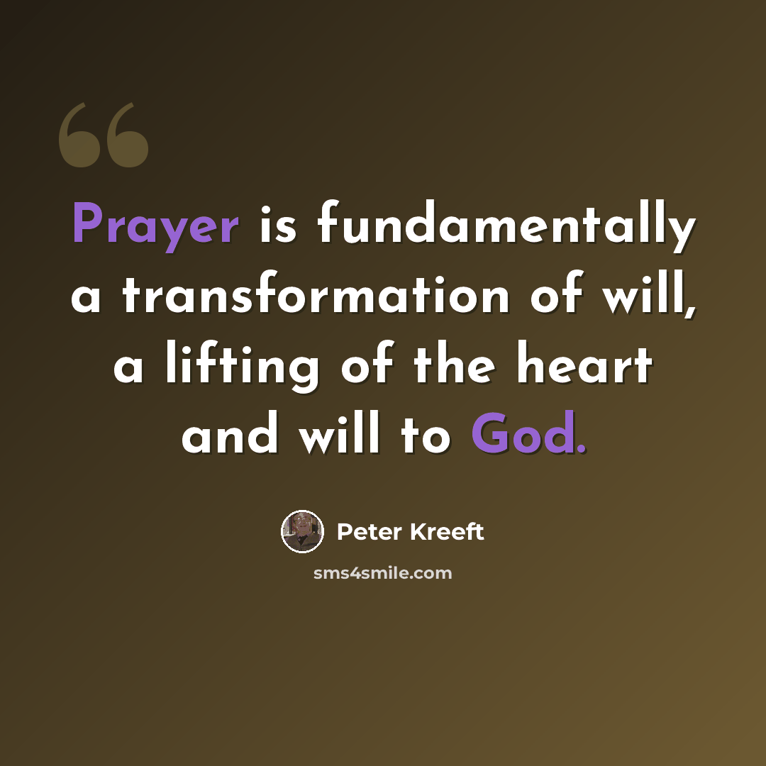 “Prayer is fundamentally a transformation of will, a lifting of the heart and will to God.” quote by Peter Kreeft