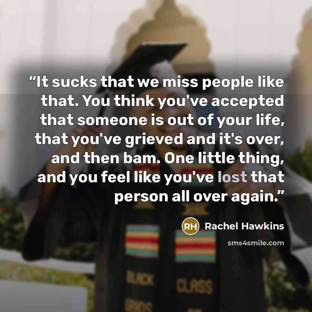 “It sucks that we miss people like that. You think you've accepted that someone is out of your life, that you've grieved and it's over, and then bam. One little thing, and you feel like you've lost that person all over again.” quote by Rachel Hawkins