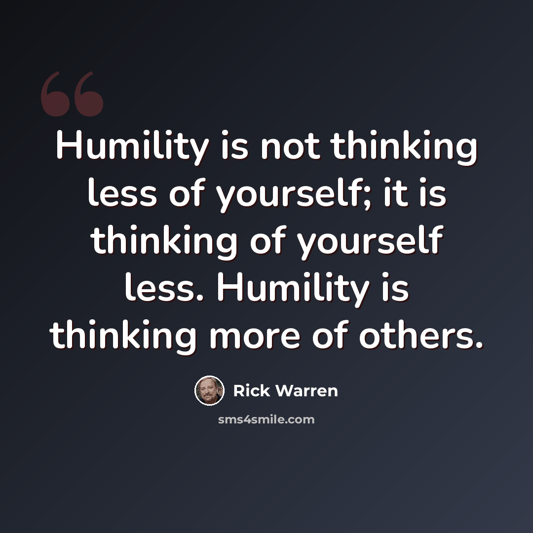 “Humility is not thinking less of yourself; it is thinking of yourself less. Humility is thinking more of others.” quote by Rick Warren
