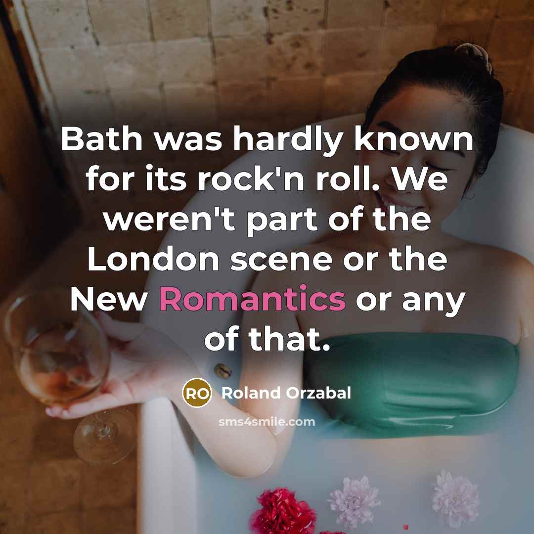 “Bath was hardly known for its rock'n roll. We weren't part of the London scene or the New Romantics or any of that.” quote by Roland Orzabal