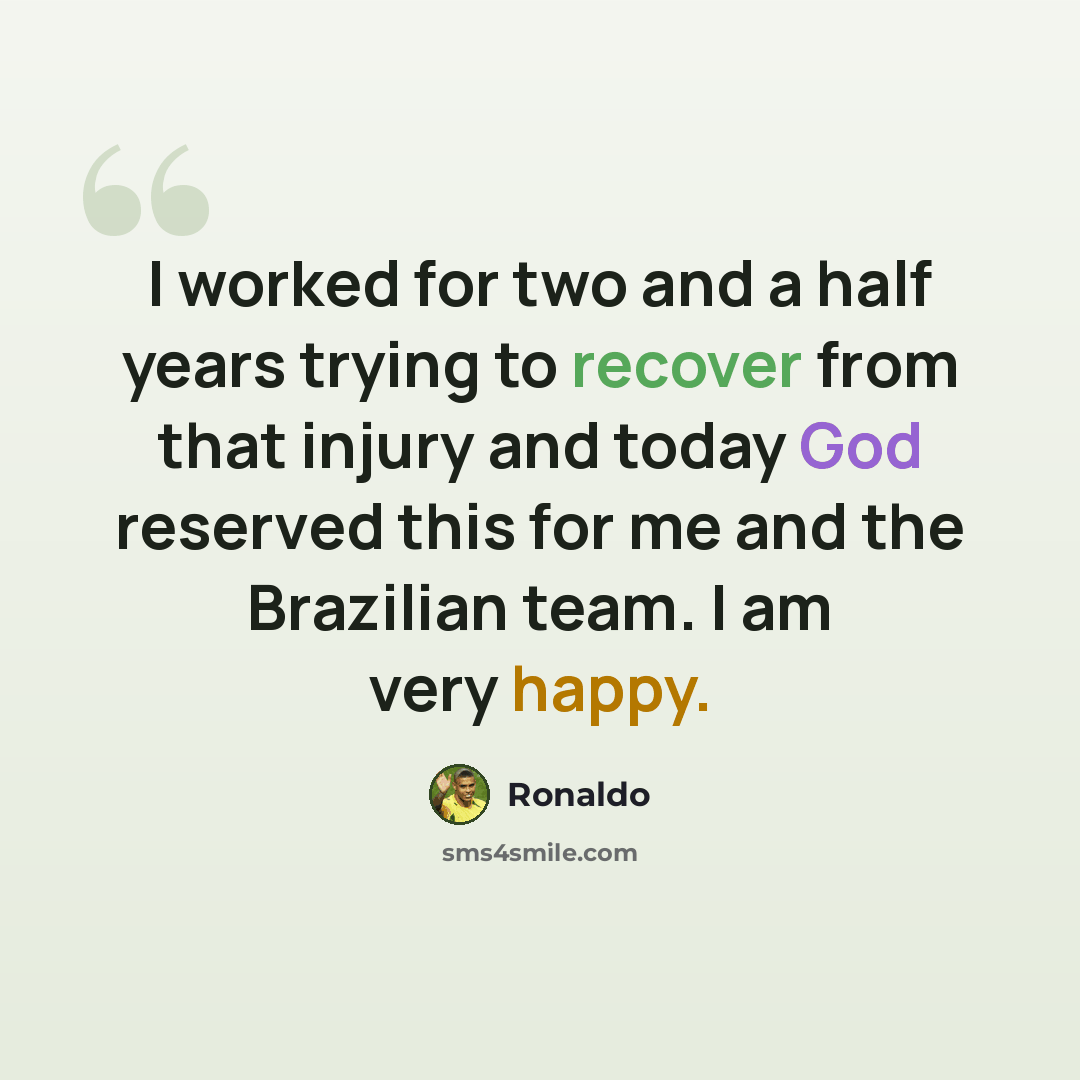 “I worked for two and a half years trying to recover from that injury and today God reserved this for me and the Brazilian team. I am very happy.” quote by Ronaldo