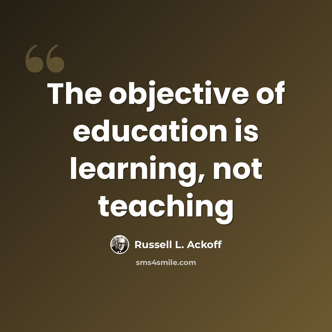 “The objective of education is learning, not teaching” quote by Russell L. Ackoff