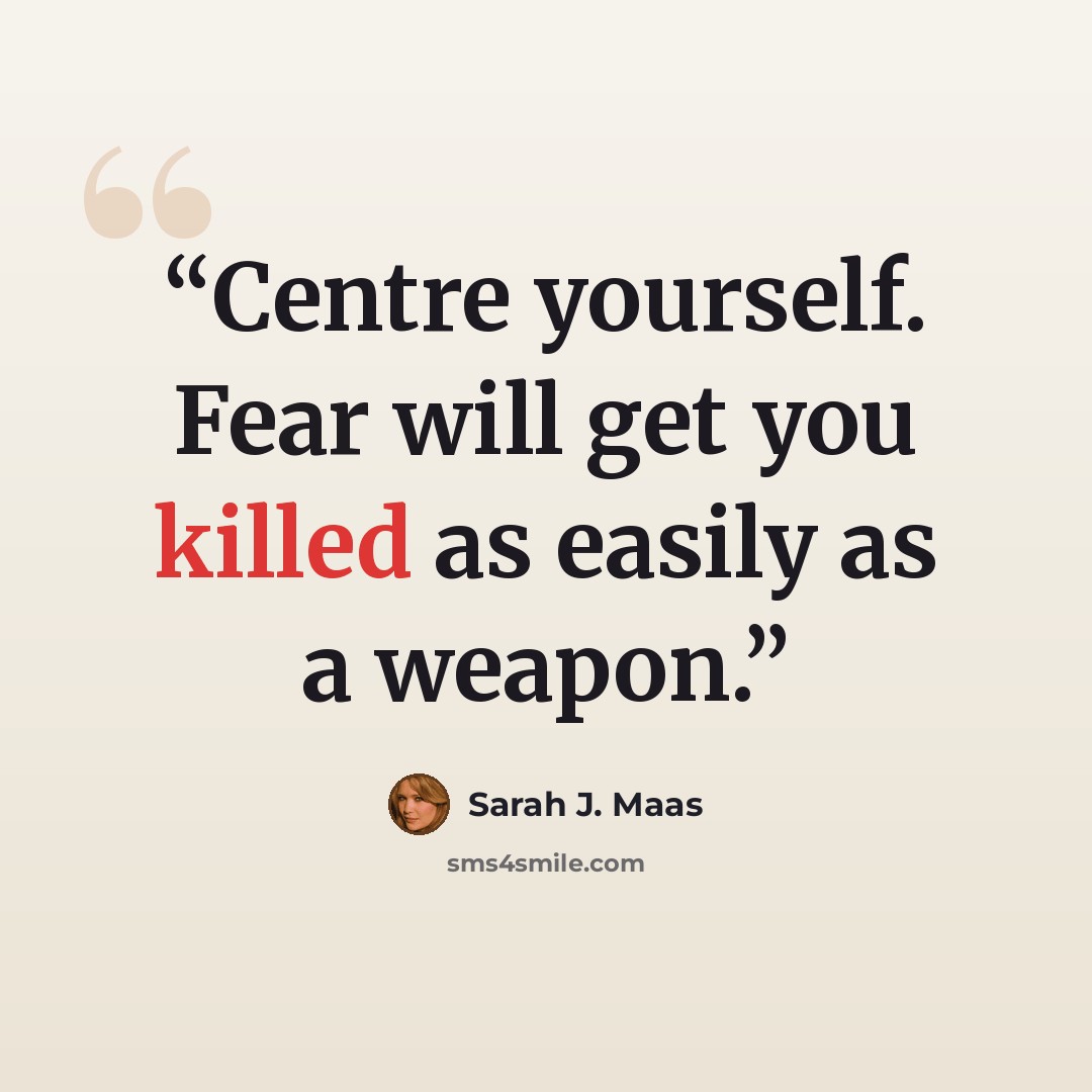 “Centre yourself. Fear will get you killed as easily as a weapon.” quote by Sarah J. Maas