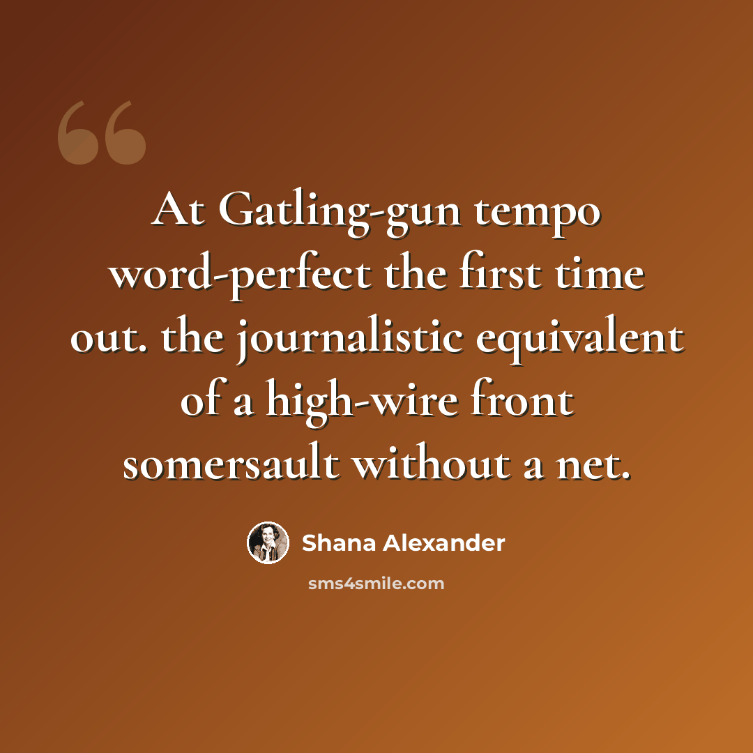 “At Gatling-gun tempo word-perfect the first time out. the journalistic equivalent of a high-wire front somersault without a net.” quote by Shana Alexander