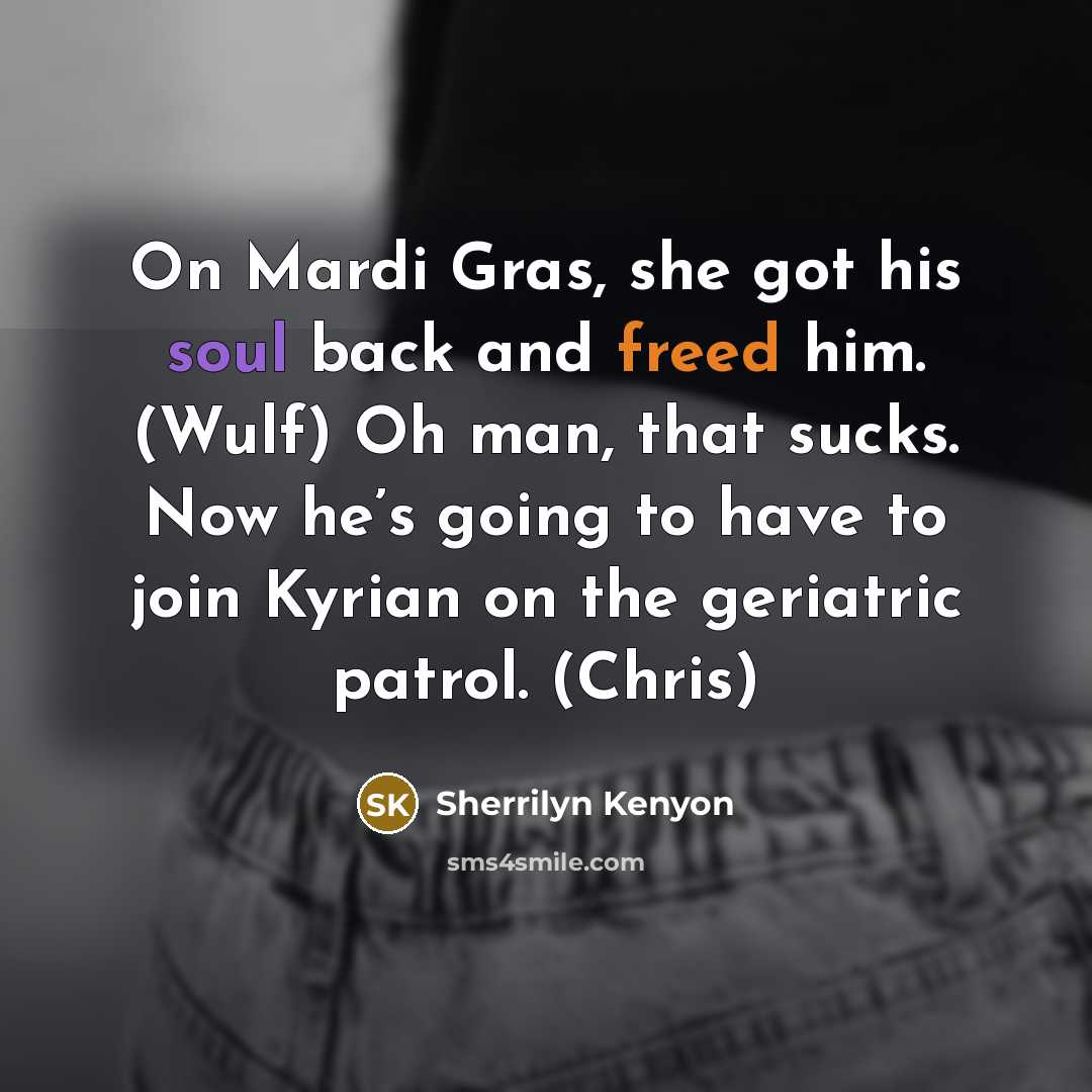 “On Mardi Gras, she got his soul back and freed him. (Wulf) Oh man, that sucks. Now he’s going to have to join Kyrian on the geriatric patrol. (Chris)” quote by Sherrilyn Kenyon