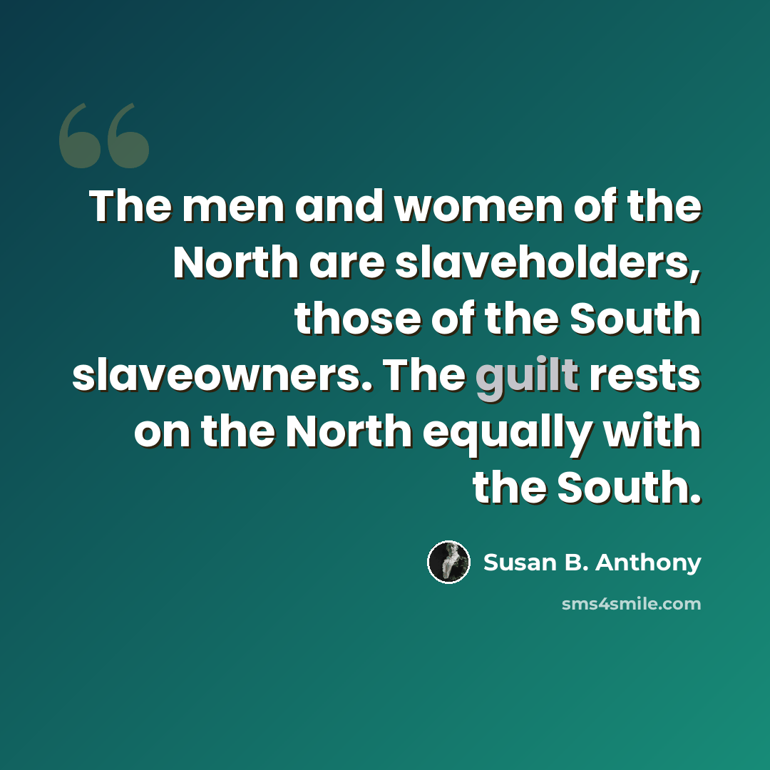 “The men and women of the North are slaveholders, those of the South slaveowners. The guilt rests on the North equally with the South.” quote by Susan B. Anthony