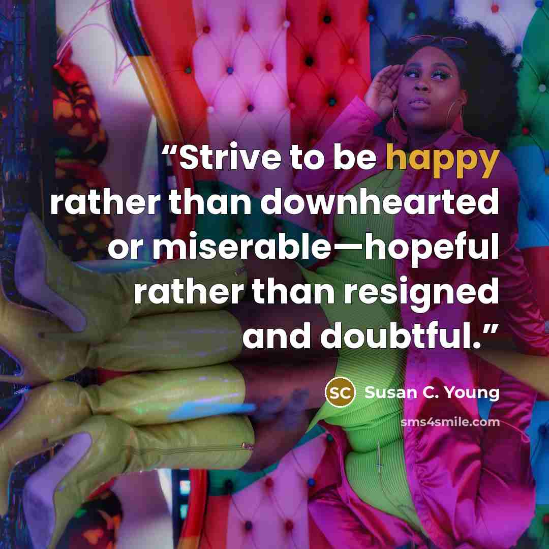 “Strive to be happy rather than downhearted or miserable—hopeful rather than resigned and doubtful.” quote by Susan C. Young