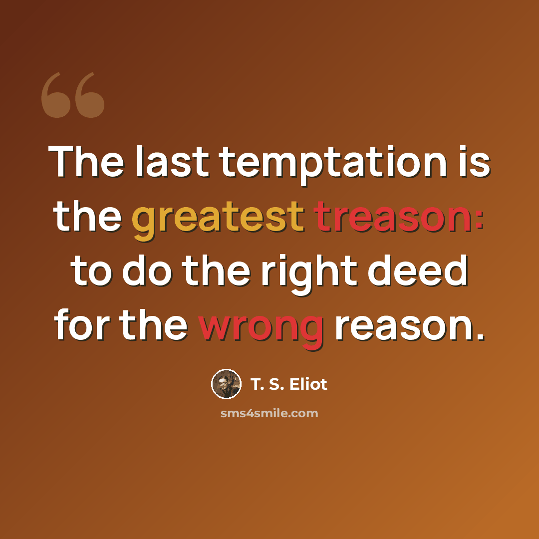 “The last temptation is the greatest treason: to do the right deed for the wrong reason.” quote by T. S. Eliot