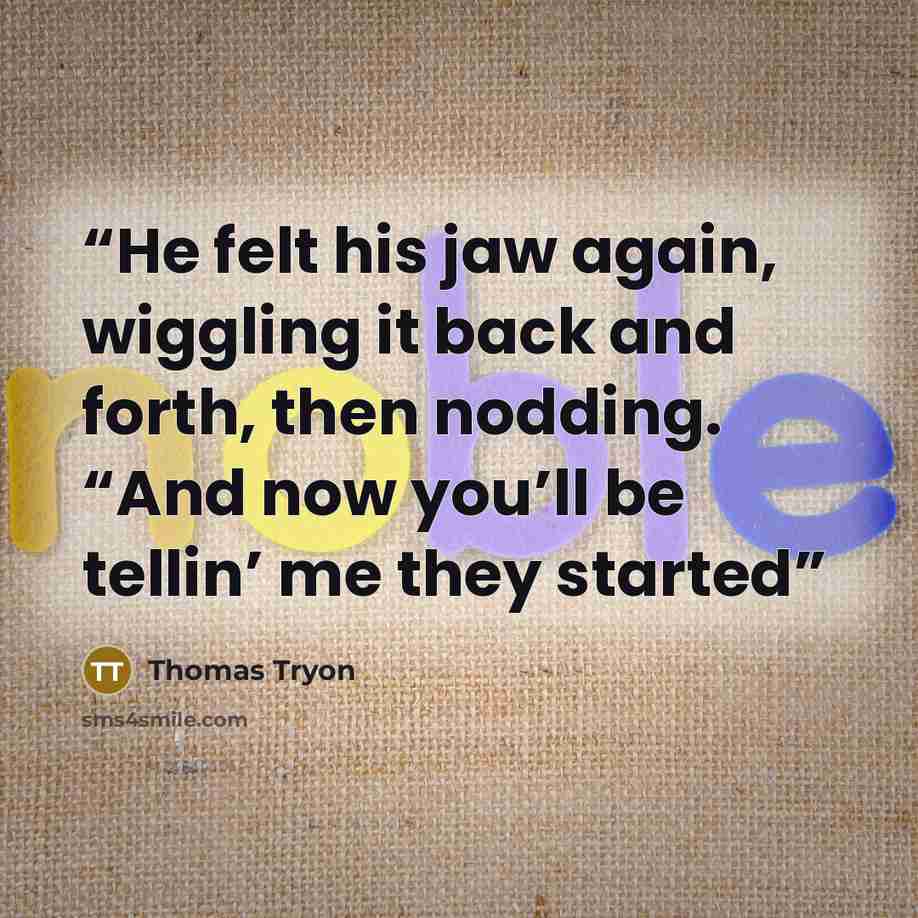 “He felt his jaw again, wiggling it back and forth, then nodding. “And now you’ll be tellin’ me they started” quote by Thomas Tryon