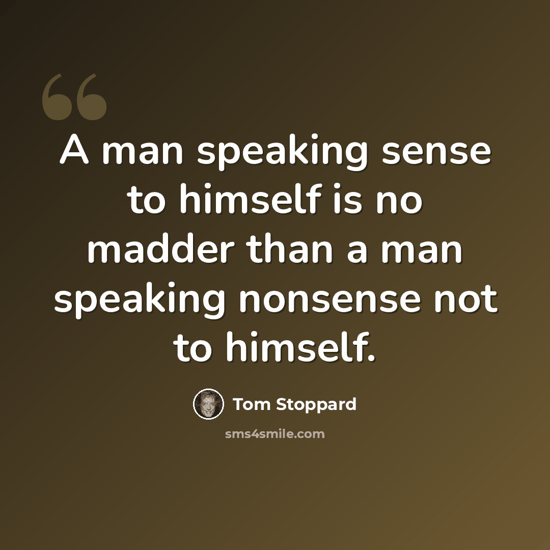 “A man speaking sense to himself is no madder than a man speaking nonsense not to himself.” quote by Tom Stoppard