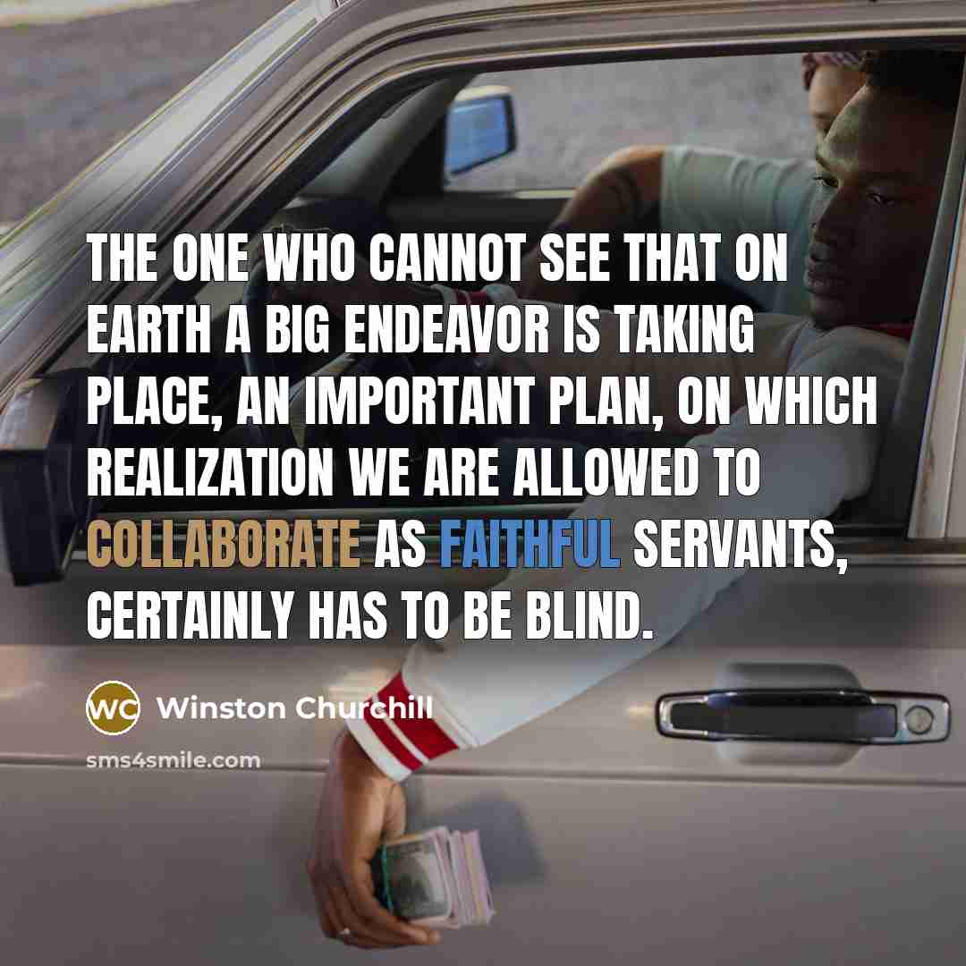 “The one who cannot see that on Earth a big endeavor is taking place, an important plan, on which realization we are allowed to collaborate as faithful servants, certainly has to be blind.” quote by Winston Churchill