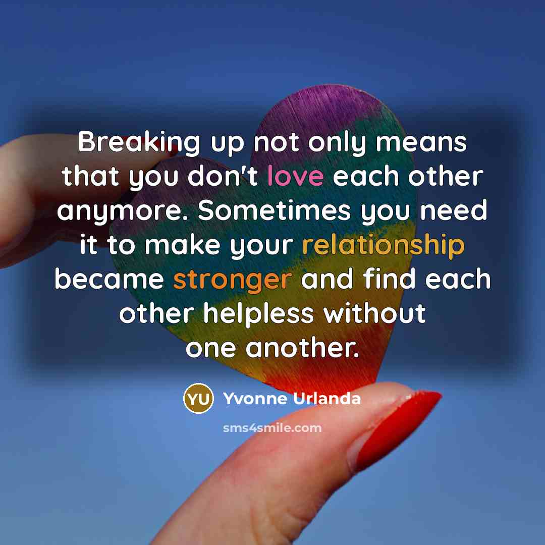 “Breaking up not only means that you don't love each other anymore. Sometimes you need it to make your relationship became stronger and find each other helpless without one another.” quote by Yvonne Urlanda