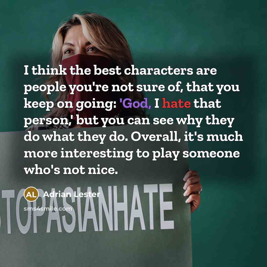 “I think the best characters are people you're not sure of, that you keep on going: 'God, I hate that person,' but you can see why they do what they do. Overall, it's much more interesting to play someone who's not nice.” quote by Adrian Lester