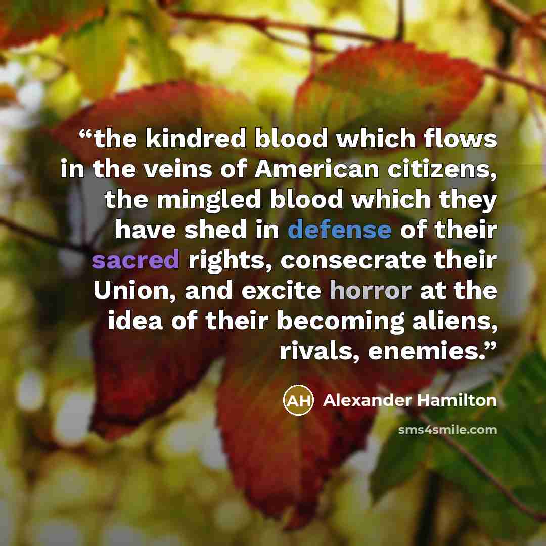 “the kindred blood which flows in the veins of American citizens, the mingled blood which they have shed in defense of their sacred rights, consecrate their Union, and excite horror at the idea of their becoming aliens, rivals, enemies.” quote by Alexander Hamilton