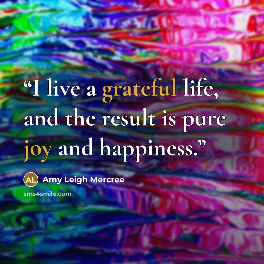 “I live a grateful life, and the result is pure joy and happiness.” quote by Amy Leigh Mercree