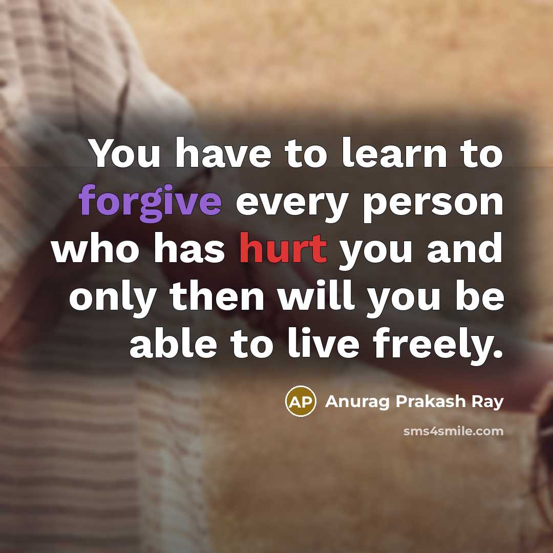 “You have to learn to forgive every person who has hurt you and only then will you be able to live freely.” quote by Anurag Prakash Ray