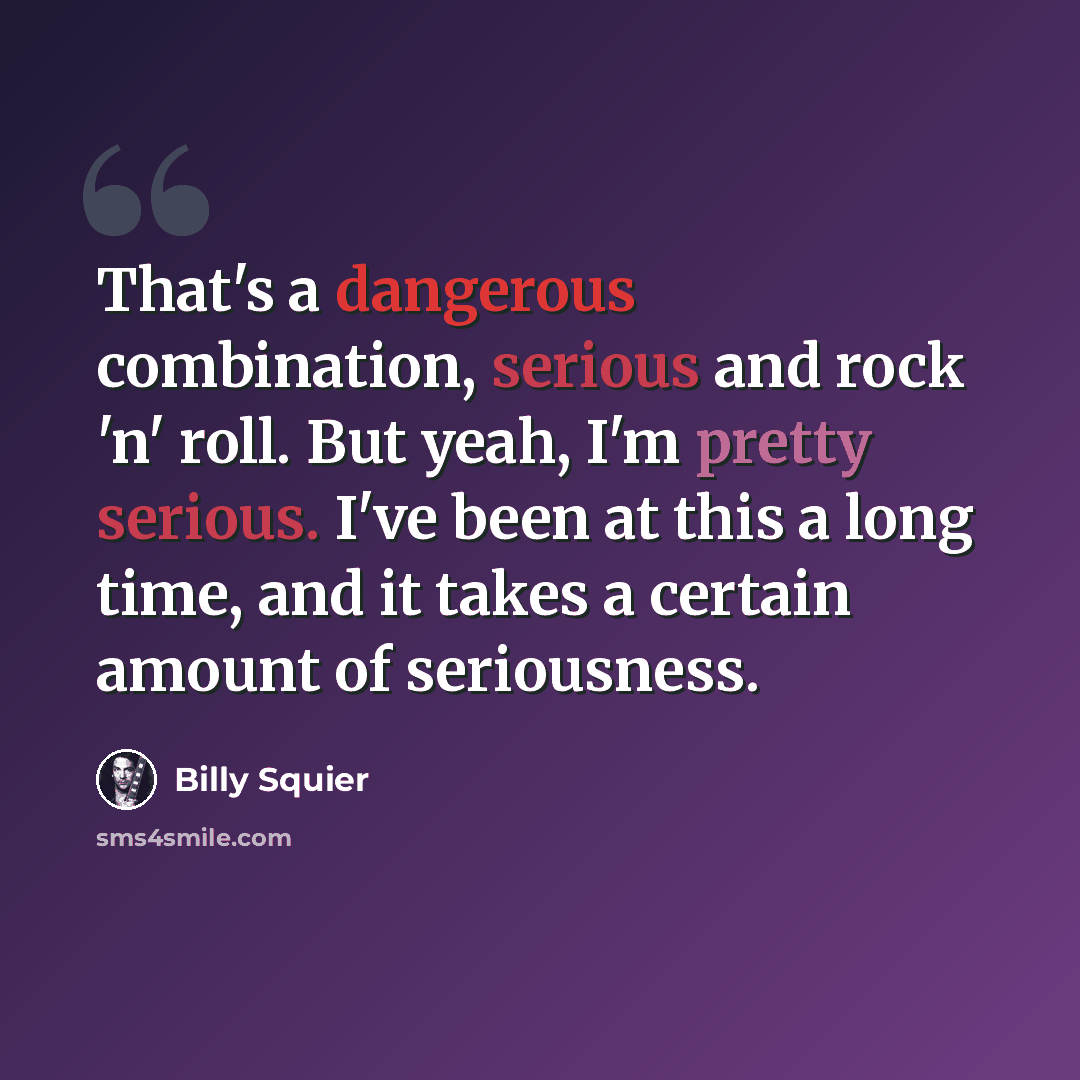 “That's a dangerous combination, serious and rock 'n' roll. But yeah, I'm pretty serious. I've been at this a long time, and it takes a certain amount of seriousness.” quote by Billy Squier